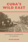 Cuba's Wild East: A Literary Geography of Oriente - Peter Hulme