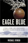 Eagle Blue: A Team, a Tribe, and a High School Basketball Season in Arctic Alaska - Michael D'Orso