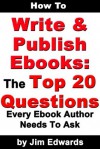 How To Write and Publish Ebooks: The Top 20 Questions Every Ebook Author Needs To Ask - Jim Edwards