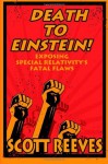 Death to Einstein!: Exposing Special Relativity's Fatal Flaws - Scott Reeves