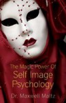 Magic Power of Self-Image Psychology: The New Way to a Bright, New Life - Maxwell Maltz