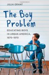 The Boy Problem: Educating Boys in Urban America, 1870–1970 - Julia Grant