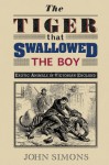 The Tiger That Swallowed the Boy: Exotic Animals in Victorian England - John Simons