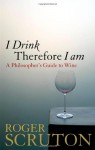 I Drink Therefore I Am: A Philosopher's Guide to Wine - Roger Scruton