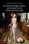 Occult Knowledge, Science, and Gender on the Shakespearean Stage - Mary Floyd-Wilson