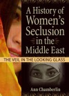 A History of Women's Seclusion in the Middle East: The Veil in the Looking Glass - Ann Chamberlin