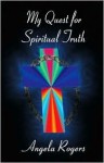 My Quest for Spiritual Truth - Angela Rogers