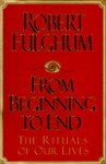 From Beginning to End: the Rituals of Our Lives - Robert Fulghum