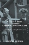 A Life of Admiral of the Fleet Andrew Cunningham: A Twentieth-Century Naval Leader - Michael Simpson