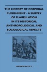 The History Of Corporal Punishment - A Survey Of Flagellation In Its Historical Anthropological And Sociological Aspects - George Scott