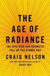 The Age of Radiance: The Epic Rise and Dramatic Fall of the Atomic Era - Craig Nelson