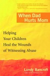 When Dad Hurts Mom: Helping Your Children Heal the Wounds of Witnessing Abuse - Lundy Bancroft