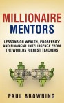 Millionaire Mentors - Lessons on Wealth, Prosperity and Financial Intelligence from the Worlds Richest Teachers - Paul William Browning