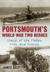 Portsmouth's World War Two Heroes: Stories of the Fallen Men and Women - James Daly