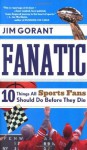 Fanatic: Ten Things All Sports Fans Should Do Before They Die - Jim Gorant