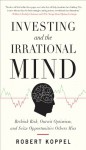 Investing and the Irrational Mind: Rethink Risk, Outwit Optiinvesting and the Irrational Mind: Rethink Risk, Outwit Optimism, and Seize Opportunities Others Miss Mism, and Seize Opportunities Others Miss - Robert Koppel