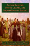 Ancient Legends, Mystic Charms, and Superstitions of Ireland - Jane Francesca Wilde