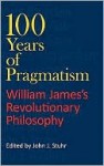 100 Years of Pragmatism: Willaim James's Revolutionary Philosophy - John J. Stuhr