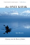 The Only Kayak: A Journey into the Heart of Alaska - Kim Heacox