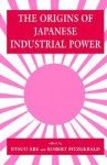 The Origins of Japanese Industrial Power: Strategy, Institutions and the Development of Organisational Capability - Etsuo Abe