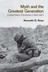 Myth and the Greatest Generation: A Social History of Americans in World War II - Kenneth Rose