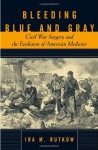 Bleeding Blue and Gray: Civil War Surgery and the Evolution of American Medicine - Ira Rutkow