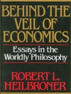 Behind the Veil of Economics: Essays in the Worldly Philosophy - Robert L. Heilbroner