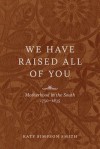 We Have Raised All of You: Motherhood in the South, 1750-1835 - Katy Simpson Smith