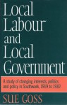 Local Labour and Local Government: A Study of Changing Interests, Politics, and Policy in Southwark from 1919 to 1982 - Sue Goss