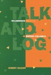 Talk and Log: Wilderness Politics in British Columbia - Jeremy Wilson