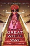 The Great White Way: Race and the Broadway Musical - Warren Hoffman