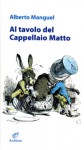 Al tavolo del Cappellaio Matto - Alberto Manguel, John Tenniel, Ilaria Rizzato, Barbara Cavallero