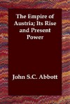 The Empire of Austria; Its Rise and Present Power - John S.C. Abbott