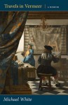 Travels in Vermeer: A Memoir - Michael White