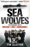 SEA WOLVES: The Extraordinary Story of Britain's WW2 Submarines - Tim Clayton