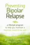 Preventing Bipolar Relapse: A Lifestyle Program to Help You Maintain a Balanced Mood and Live Well - Ruth White