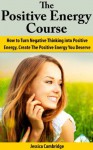 The Positive Energy Course: How To Turn Negative Thinking Into Positive Energy, Create The Positive Energy You Deserve (Self Esteem, Positive Thinking, ... Free Books, Positive Thinking Secrets) - Jessica Cambridge