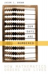 Our Days Are Numbered: How Mathematics Orders Our Lives - Jason Brown