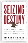 Seizing Destiny: How America Grew from Sea to Shining Sea - Richard Kluger