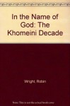 In the Name of God: The Khomeini Decade - Robin Wright