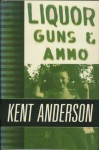 Liquor, Guns and Ammo: The Collected Short Fiction and Non-Fiction of Kent Anderson - Kent Anderson