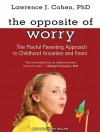 The Opposite of Worry: The Playful Parenting Approach to Childhood Anxieties and Fears - Lawrence J. Cohen, Johnny Heller