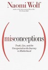 Misconceptions: Truth, Lies, and the Unexpected on the Journey to Motherhood - Naomi Wolf