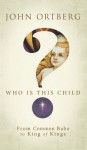 Who Is This Child?: From Common Babe to King of Kings - John Ortberg