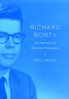 Richard Rorty: The Making of an American Philosopher - Neil Gross