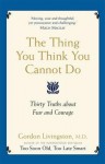 The Thing You Think You Cannot Do: Thirty Truths about Fear and Courage. by Gordon Livingston - Gordon Livingston