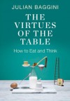 The Virtues of the Table: How to Eat and Think - Julian Baggini