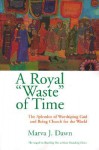 A Royal Waste of Time: The Splendor of Worshiping God and Being Church for the World - Marva J. Dawn