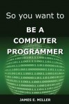 So You Want to Be a Computer Programmer - James Miller