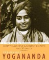 How to Achieve Glowing Health and Vitality: The Wisdom of Yogananda - Paramahansa Yogananda